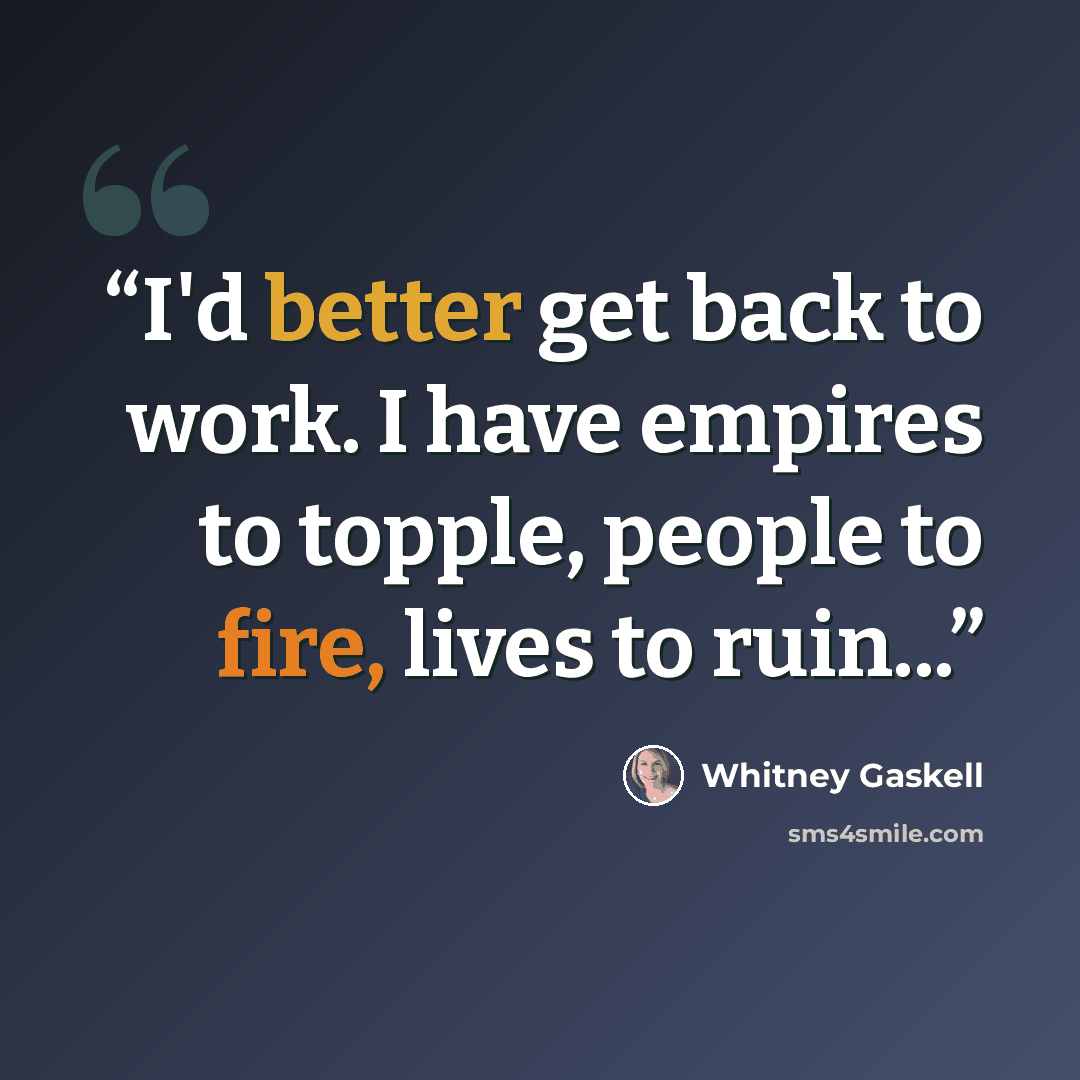 “I'd better get back to work. I have empires to topple, people to fire, lives to ruin...” quote by Whitney Gaskell