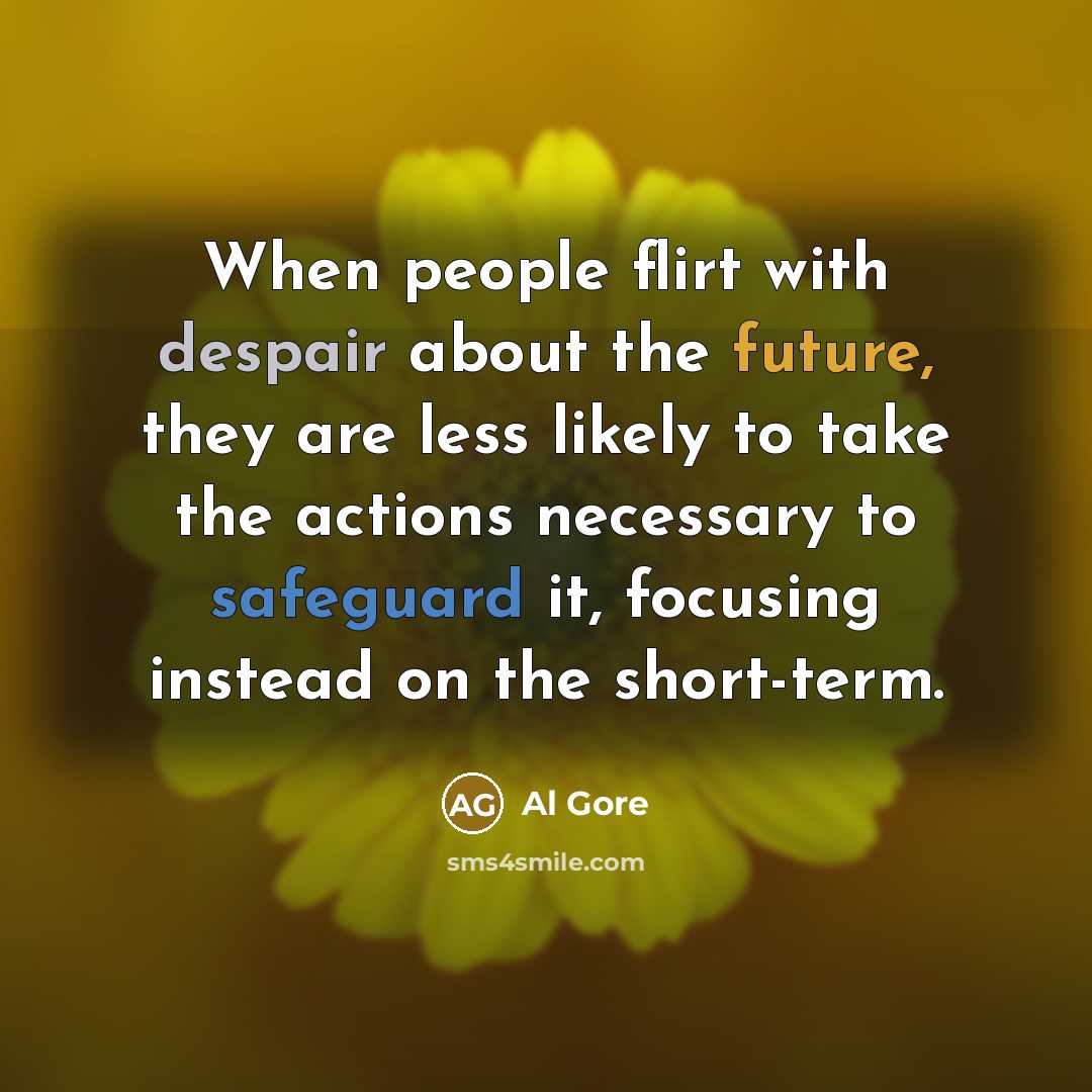 “When people flirt with despair about the future, they are less likely to take the actions necessary to safeguard it, focusing instead on the short-term.” quote by Al Gore