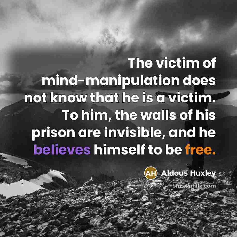 “The victim of mind-manipulation does not know that he is a victim. To him, the walls of his prison are invisible, and he believes himself to be free.” quote by Aldous Huxley
