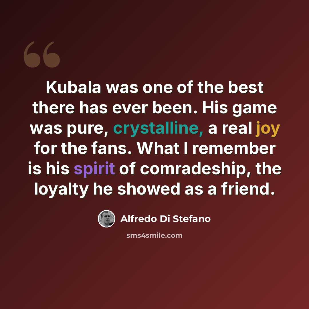 “Kubala was one of the best there has ever been. His game was pure, crystalline, a real joy for the fans. What I remember is his spirit of comradeship, the loyalty he showed as a friend.” quote by Alfredo Di Stefano