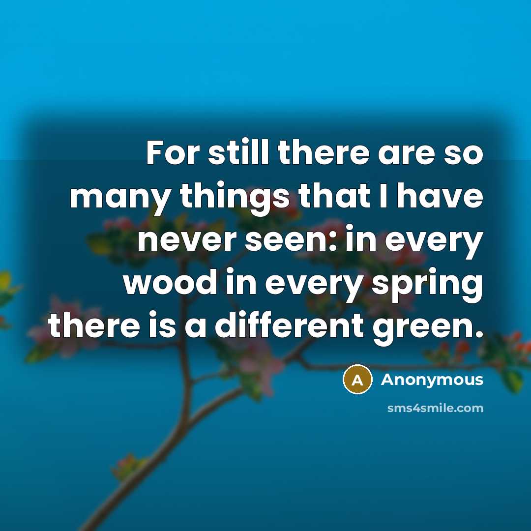 “For still there are so many things that I have never seen: in every wood in every spring there is a different green.” quote by Anonymous