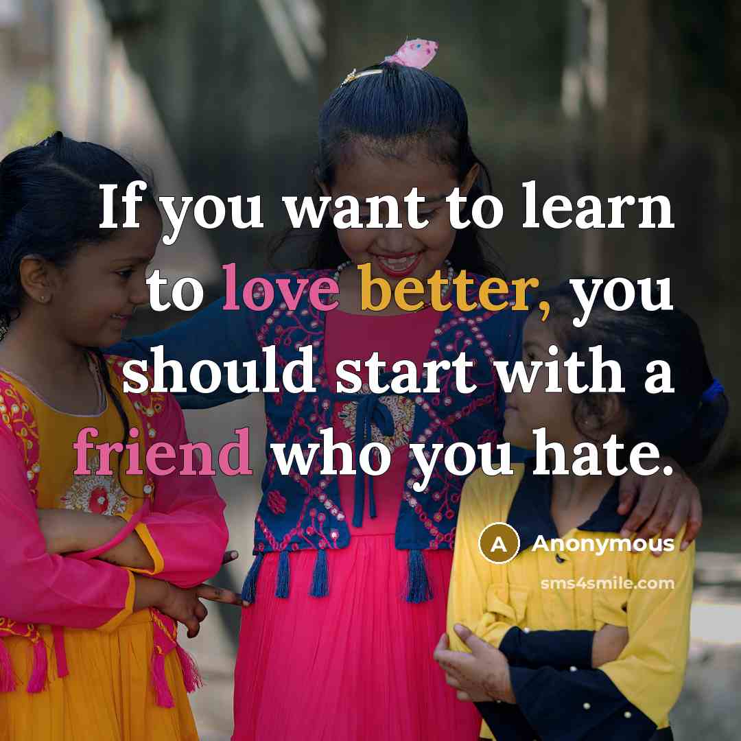 “If you want to learn to love better, you should start with a friend who you hate.” quote by Anonymous