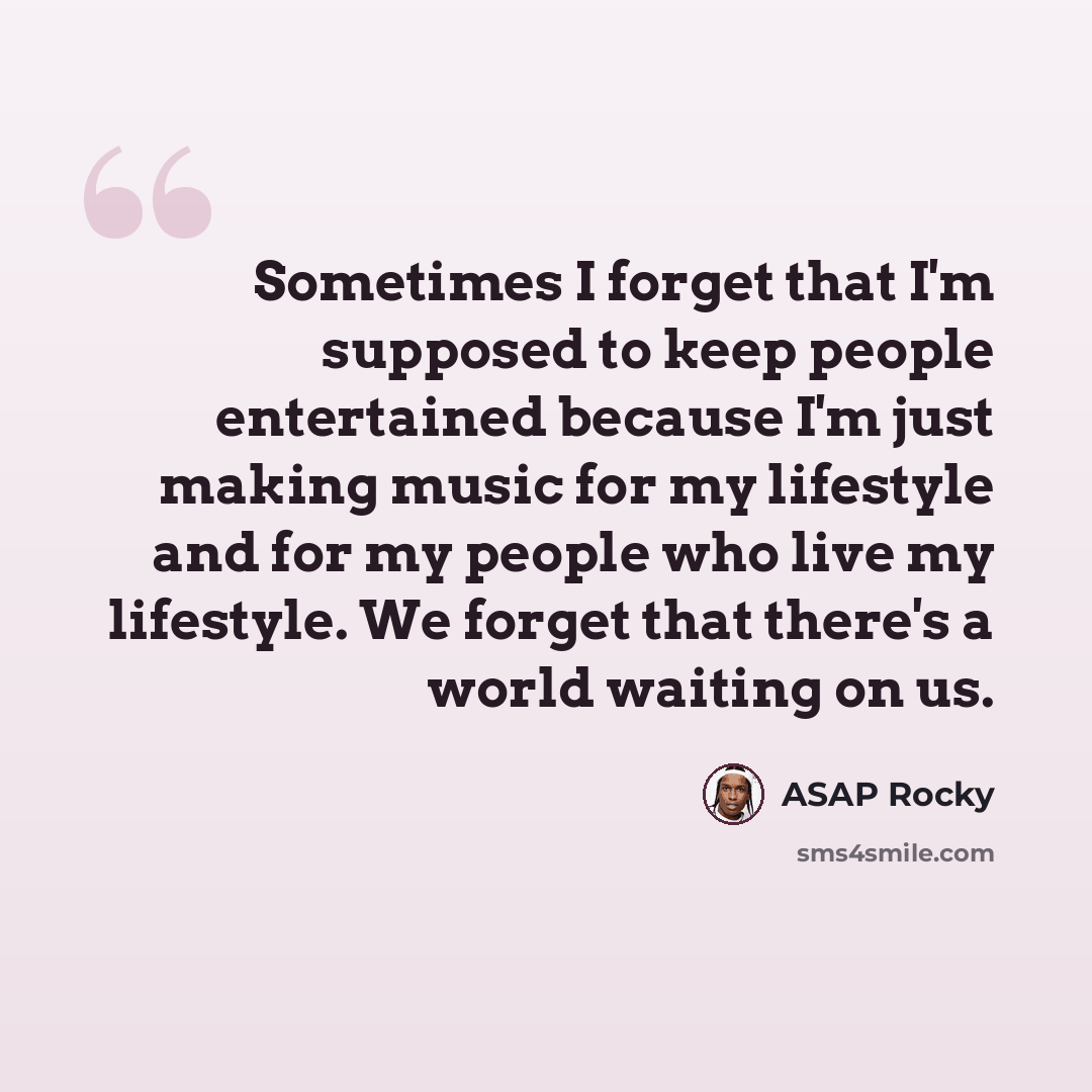 “Sometimes I forget that I'm supposed to keep people entertained because I'm just making music for my lifestyle and for my people who live my lifestyle. We forget that there's a world waiting on us.” quote by ASAP Rocky