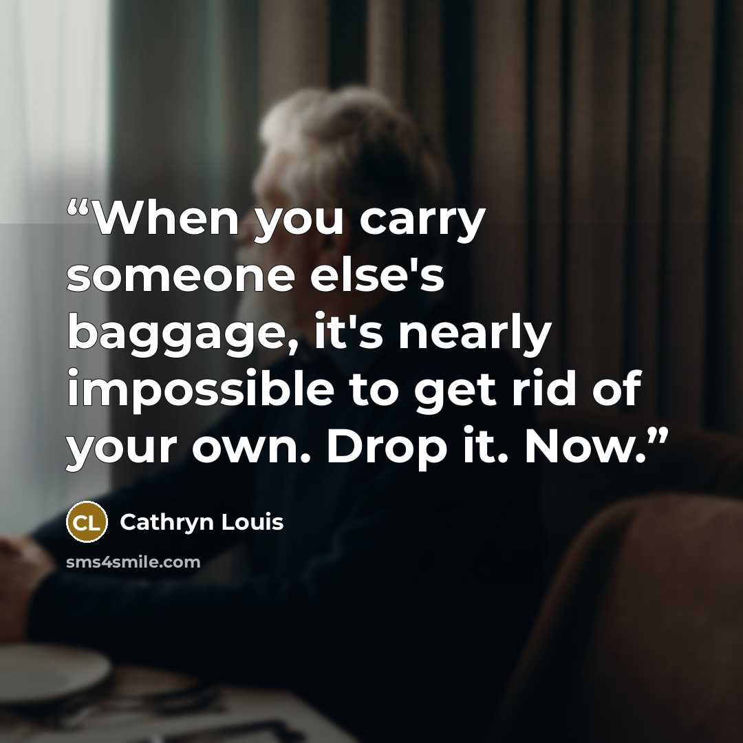 “When you carry someone else's baggage, it's nearly impossible to get rid of your own. Drop it. Now.” quote by Cathryn Louis
