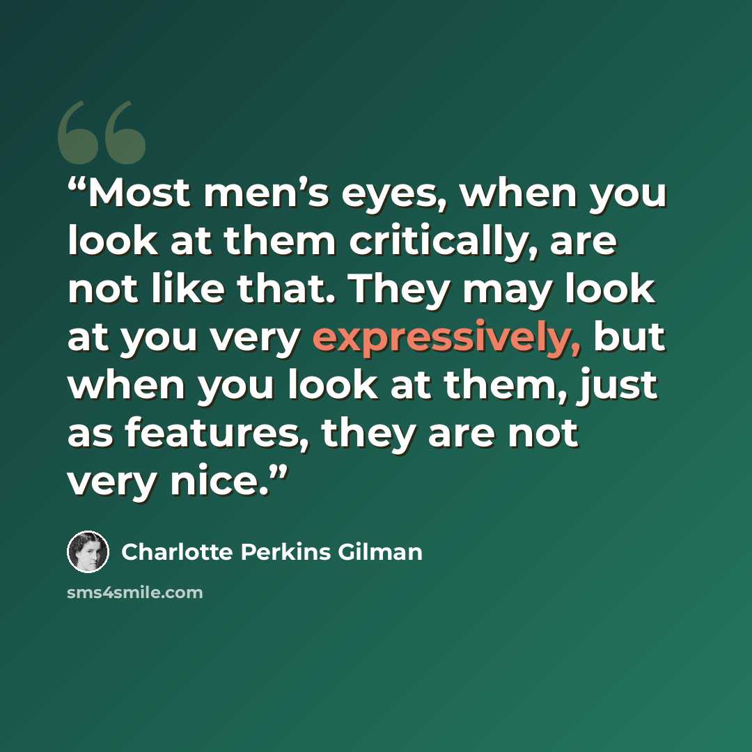 “Most men’s eyes, when you look at them critically, are not like that. They may look at you very expressively, but when you look at them, just as features, they are not very nice.” quote by Charlotte Perkins Gilman