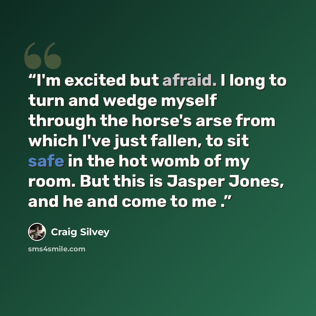 “I'm excited but afraid. I long to turn and wedge myself through the horse's arse from which I've just fallen, to sit safe in the hot womb of my room. But this is Jasper Jones, and he and come to me .” quote by Craig Silvey