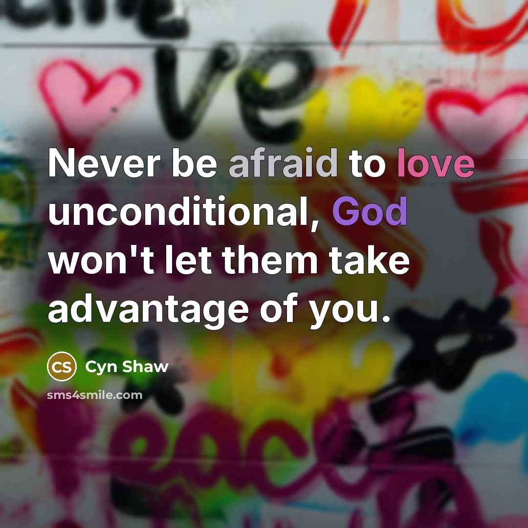 “Never be afraid to love unconditional, God won't let them take advantage of you.” quote by Cyn Shaw