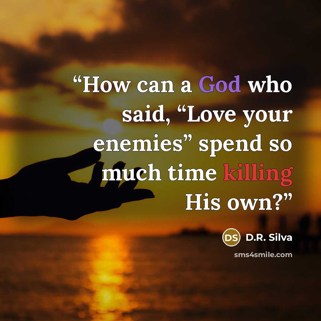 “How can a God who said, “Love your enemies” spend so much time killing His own?” quote by D.R. Silva