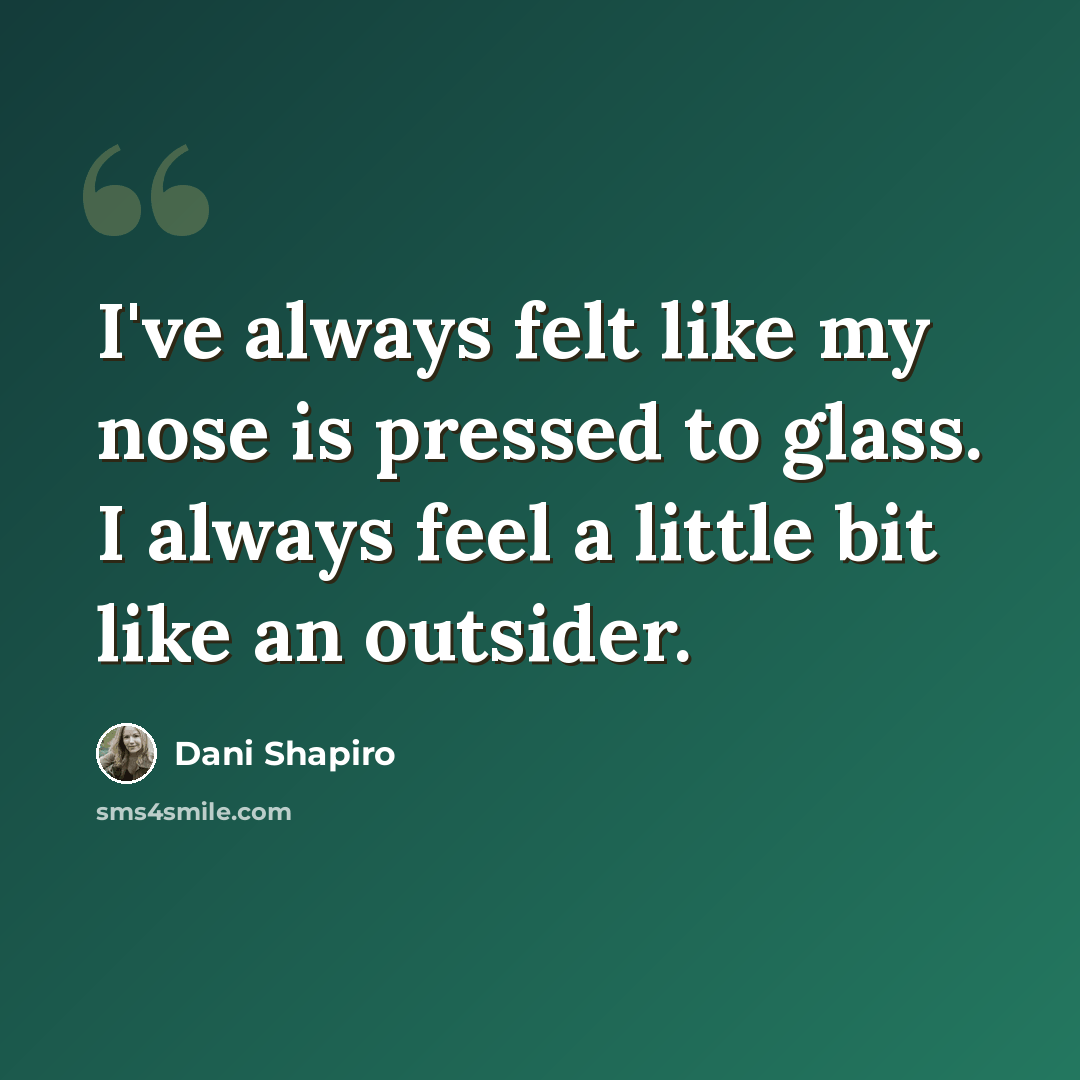 “I've always felt like my nose is pressed to glass. I always feel a little bit like an outsider.” quote by Dani Shapiro