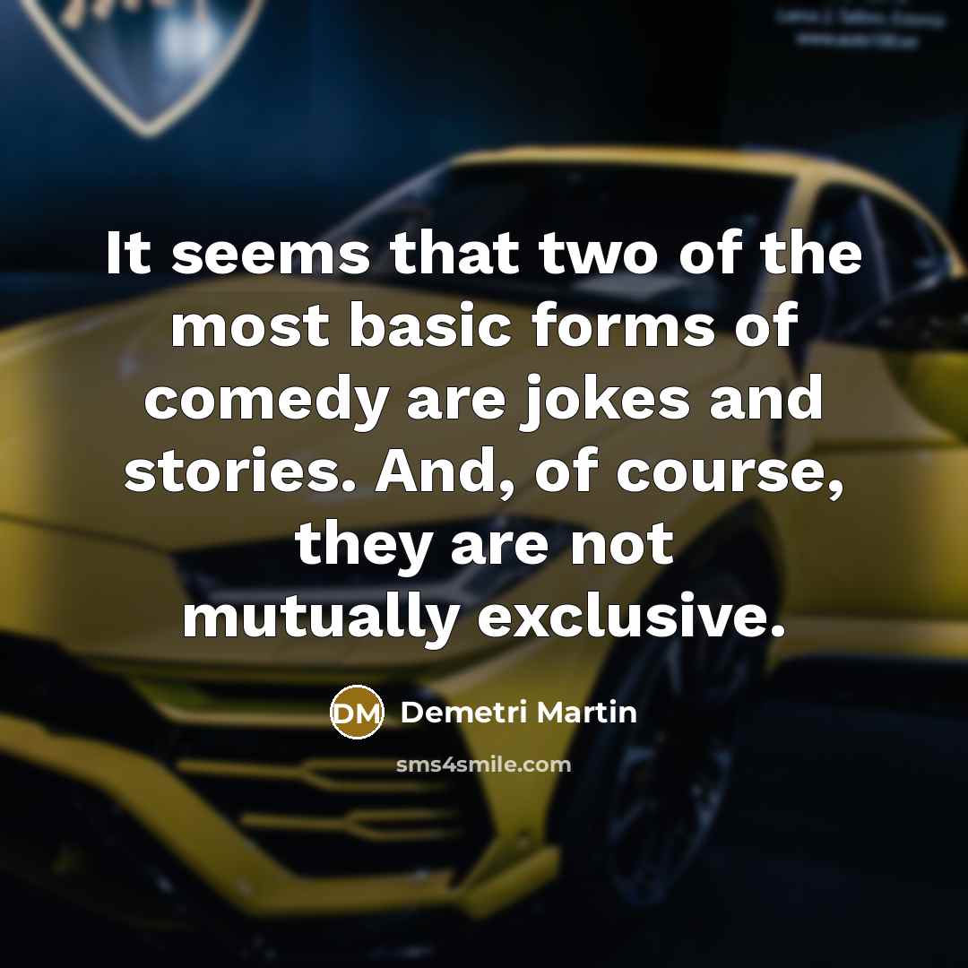 “It seems that two of the most basic forms of comedy are jokes and stories. And, of course, they are not mutually exclusive.” quote by Demetri Martin