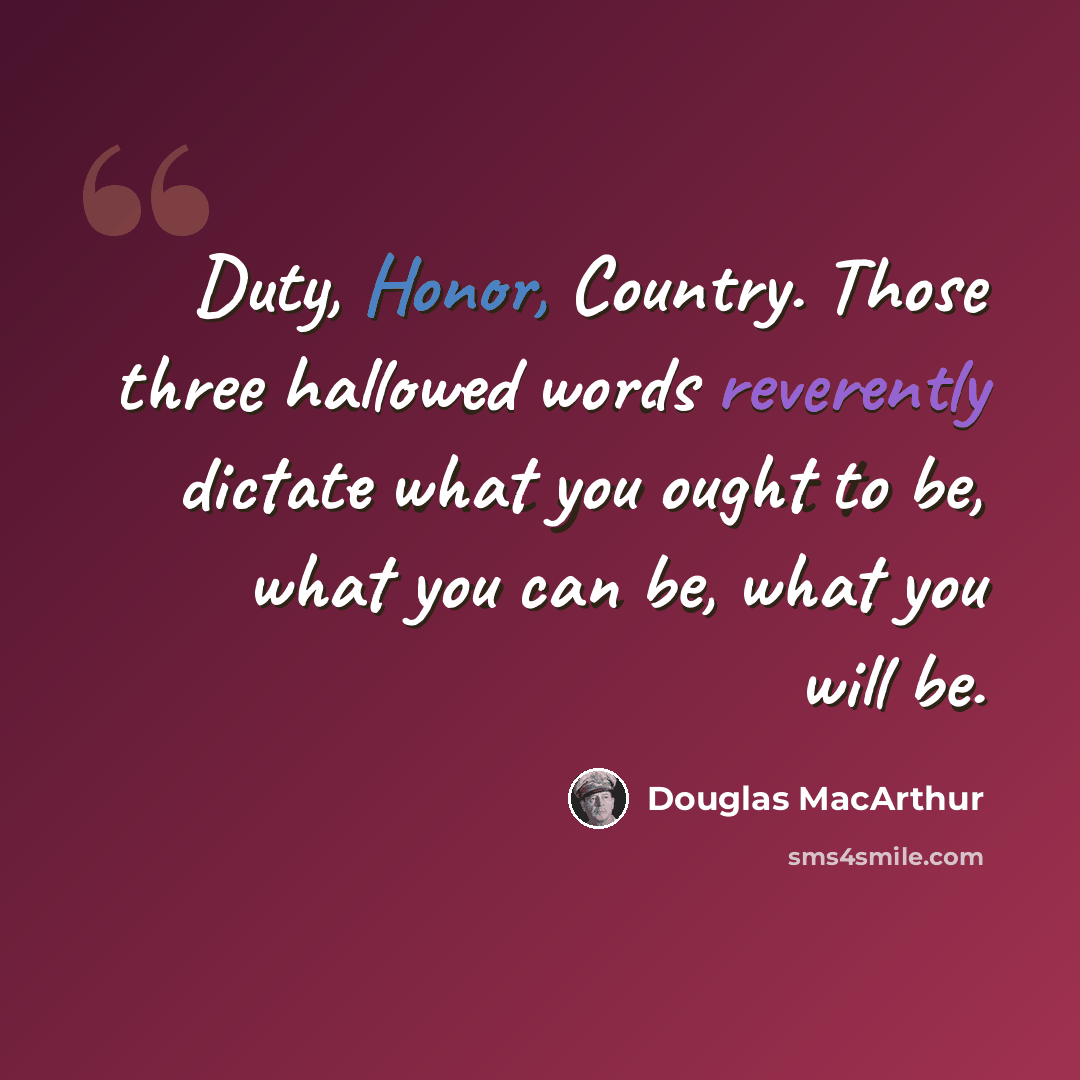 “Duty, Honor, Country. Those three hallowed words reverently dictate what you ought to be, what you can be, what you will be.” quote by Douglas MacArthur