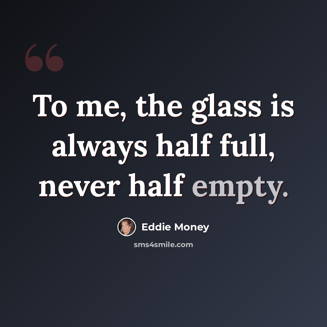 “To me, the glass is always half full, never half empty.” quote by Eddie Money