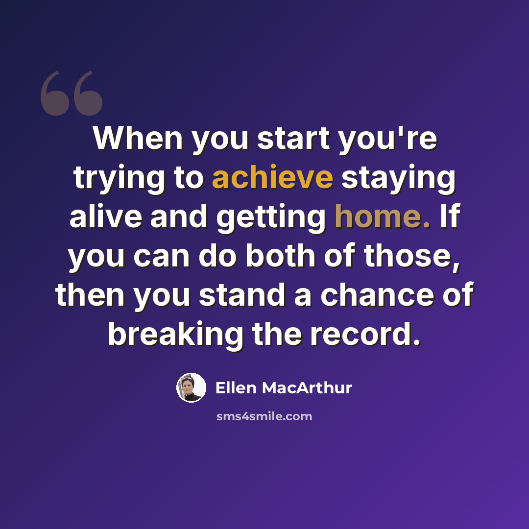 “When you start you're trying to achieve staying alive and getting home. If you can do both of those, then you stand a chance of breaking the record.” quote by Ellen MacArthur