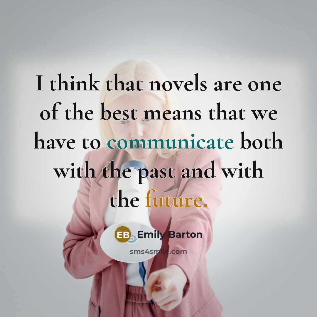 “I think that novels are one of the best means that we have to communicate both with the past and with the future.” quote by Emily Barton