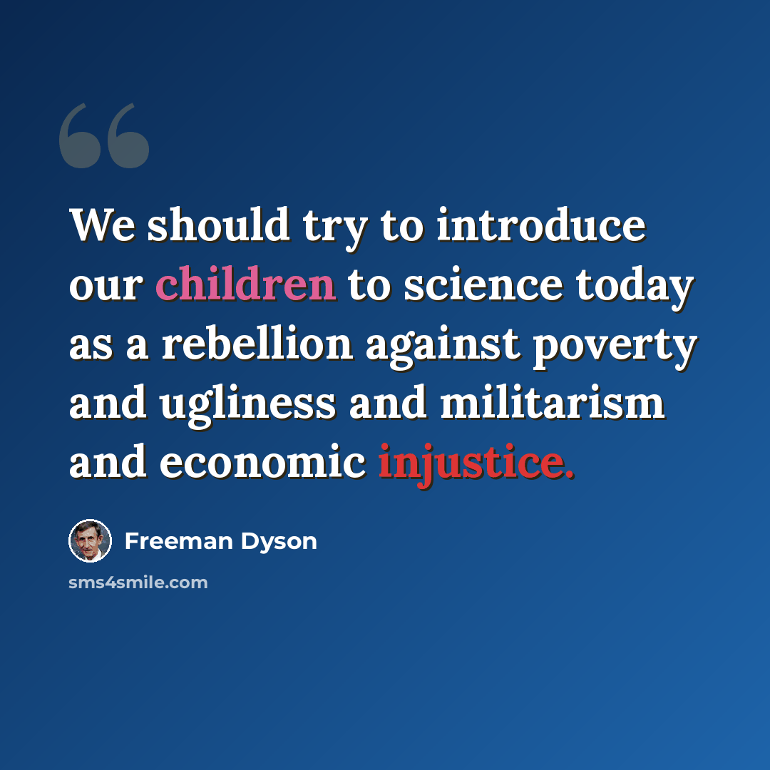 “We should try to introduce our children to science today as a rebellion against poverty and ugliness and militarism and economic injustice.” quote by Freeman Dyson