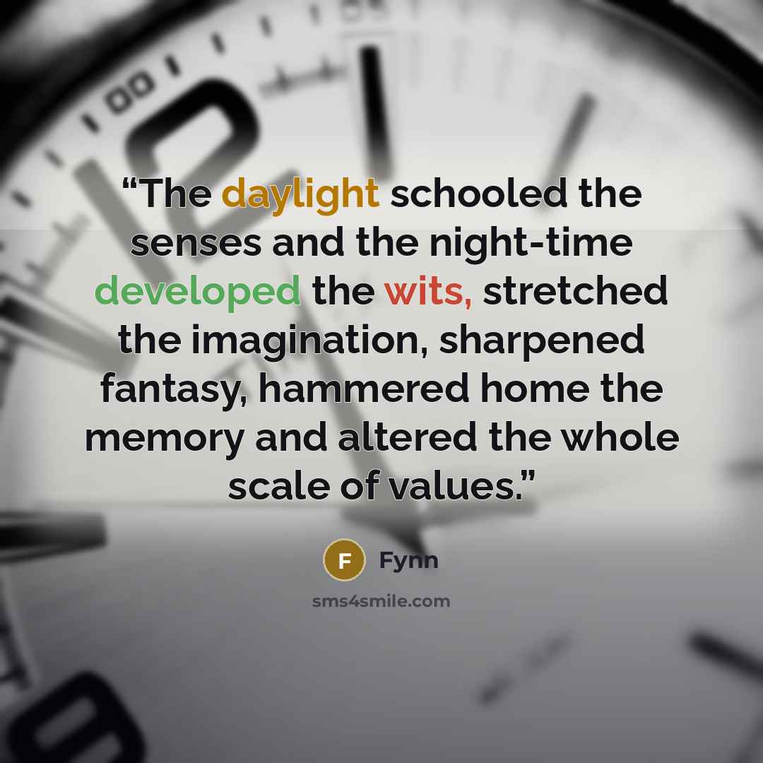 “The daylight schooled the senses and the night-time developed the wits, stretched the imagination, sharpened fantasy, hammered home the memory and altered the whole scale of values.” quote by Fynn