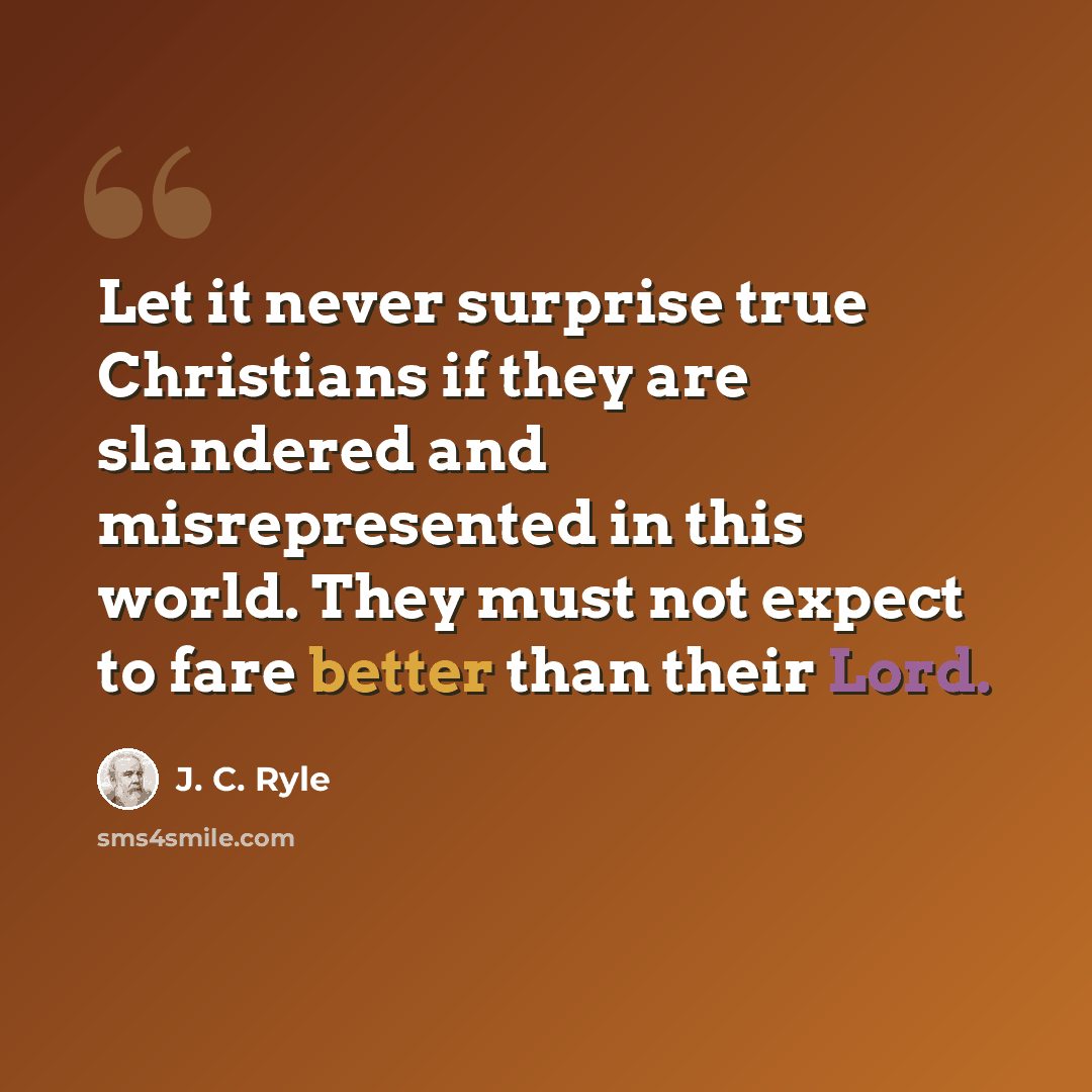“Let it never surprise true Christians if they are slandered and misrepresented in this world. They must not expect to fare better than their Lord.” quote by J. C. Ryle