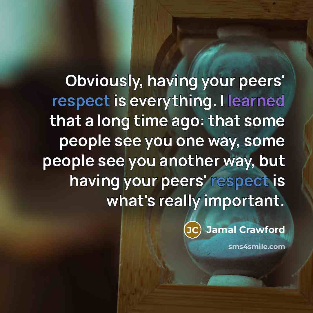 “Obviously, having your peers' respect is everything. I learned that a long time ago: that some people see you one way, some people see you another way, but having your peers' respect is what's really important.” quote by Jamal Crawford