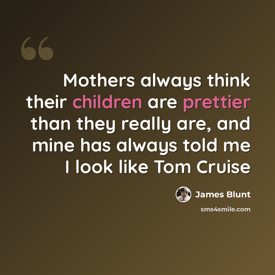 “Mothers always think their children are prettier than they really are, and mine has always told me I look like Tom Cruise” quote by James Blunt