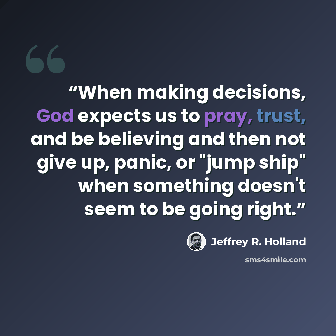 “When making decisions, God expects us to pray, trust, and be believing and then not give up, panic, or "jump ship" when something doesn't seem to be going right.” quote by Jeffrey R. Holland