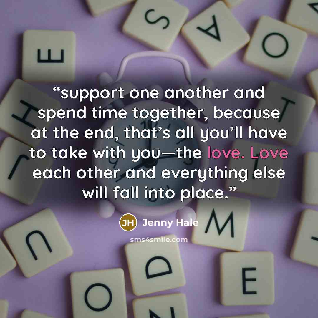 “support one another and spend time together, because at the end, that’s all you’ll have to take with you—the love. Love each other and everything else will fall into place.” quote by Jenny Hale