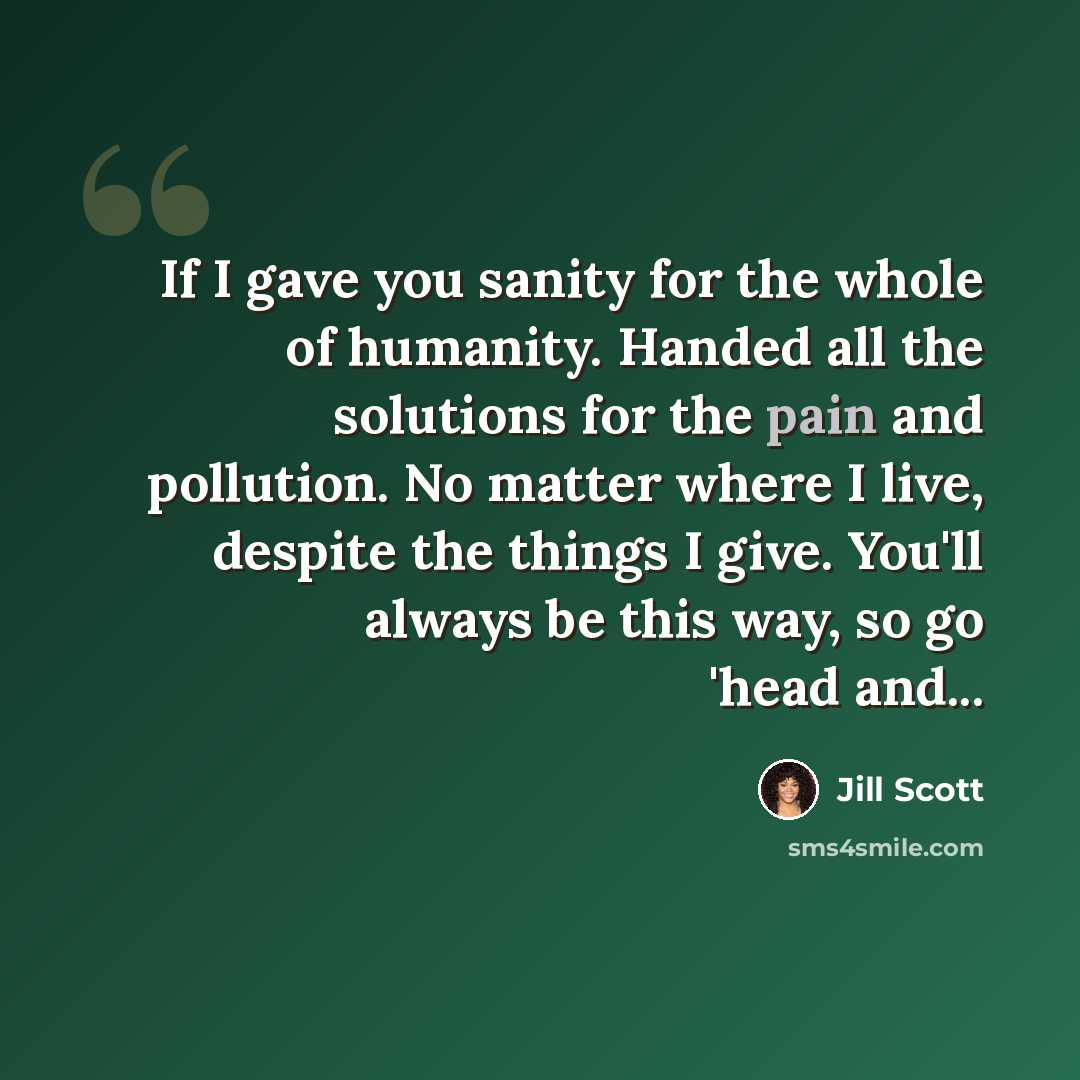“If I gave you sanity for the whole of humanity. Handed all the solutions for the pain and pollution. No matter where I live, despite the things I give. You'll always be this way, so go 'head and...” quote by Jill Scott