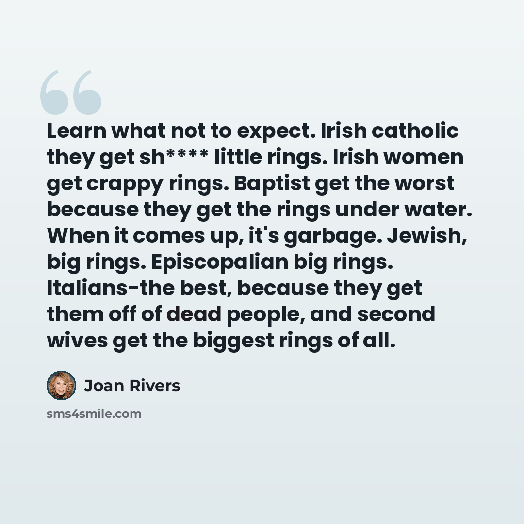 “Learn what not to expect. Irish catholic they get sh**** little rings. Irish women get crappy rings. Baptist get the worst because they get the rings under water. When it comes up, it's garbage. Jewish, big rings. Episcopalian big rings. Italians-the best, because they get them off of dead people…” quote by Joan Rivers