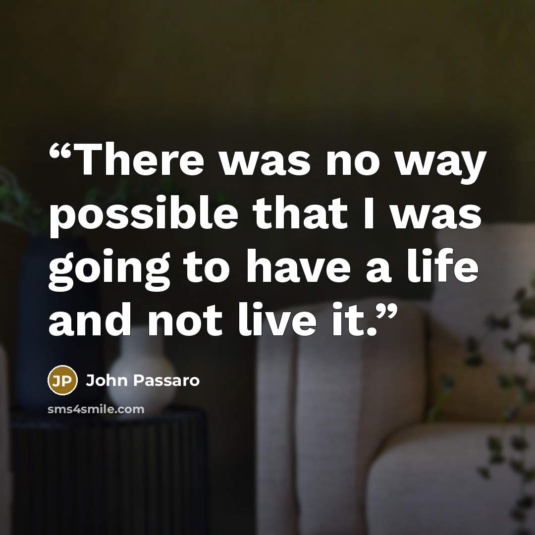 “There was no way possible that I was going to have a life and not live it.” quote by John Passaro