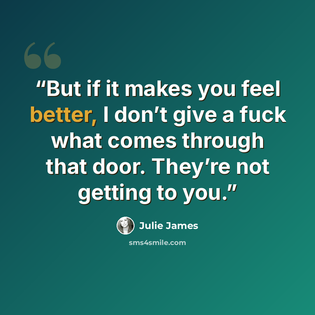 “But if it makes you feel better, I don’t give a fuck what comes through that door. They’re not getting to you.” quote by Julie James