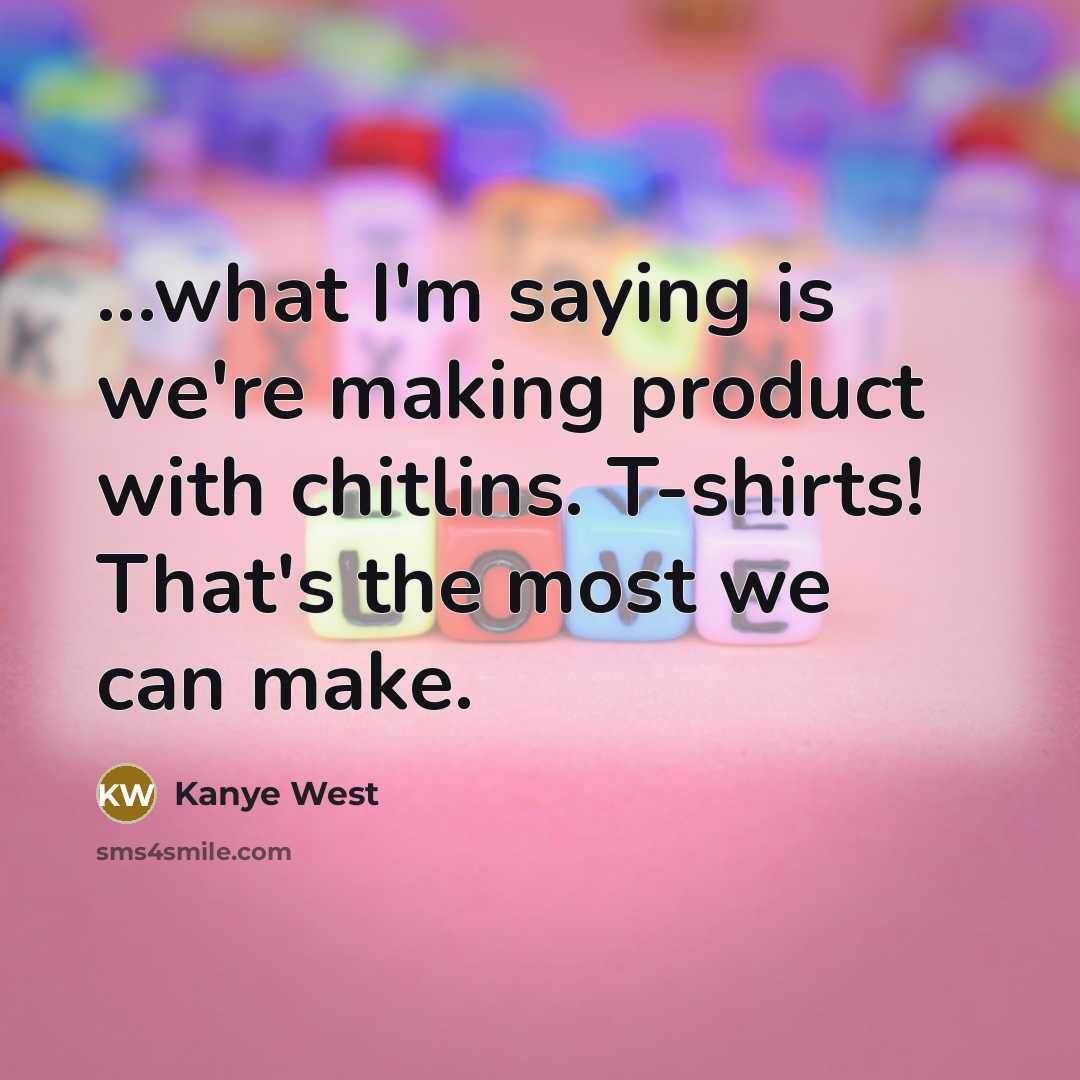 “...what I'm saying is we're making product with chitlins. T-shirts! That's the most we can make.” quote by Kanye West