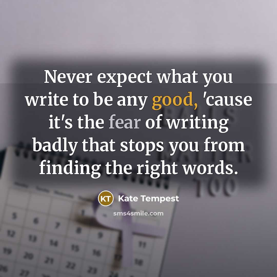 “Never expect what you write to be any good, 'cause it's the fear of writing badly that stops you from finding the right words.” quote by Kate Tempest