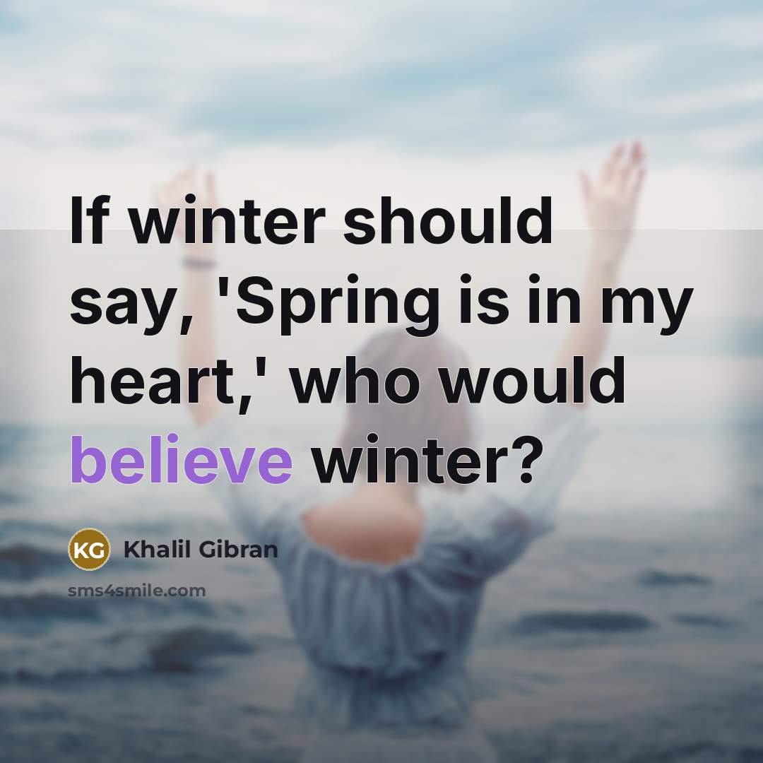“If winter should say, 'Spring is in my heart,' who would believe winter?” quote by Khalil Gibran