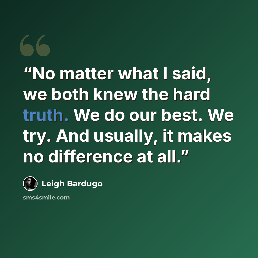 “No matter what I said, we both knew the hard truth. We do our best. We try. And usually, it makes no difference at all.” quote by Leigh Bardugo