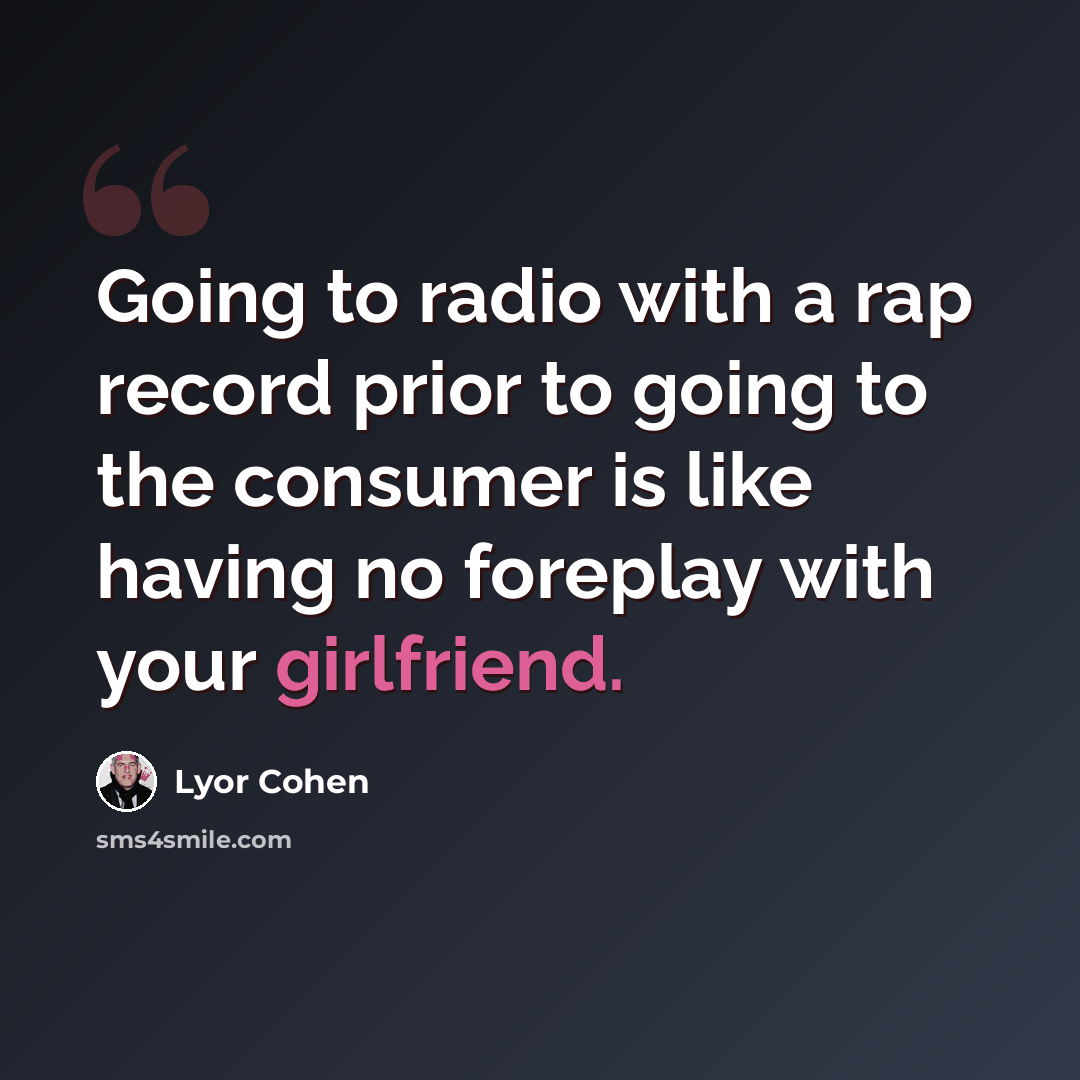 “Going to radio with a rap record prior to going to the consumer is like having no foreplay with your girlfriend.” quote by Lyor Cohen