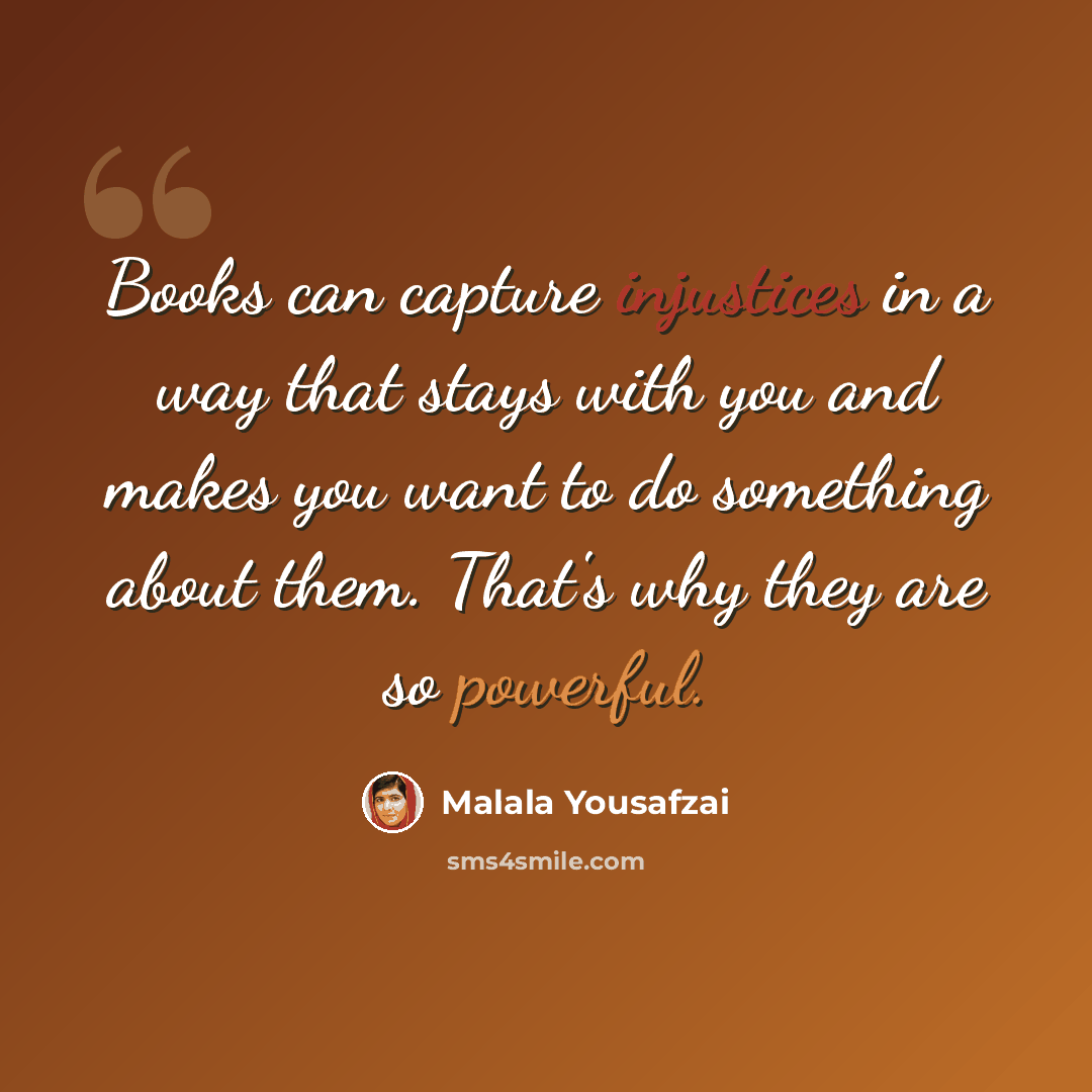 “Books can capture injustices in a way that stays with you and makes you want to do something about them. That's why they are so powerful.” quote by Malala Yousafzai