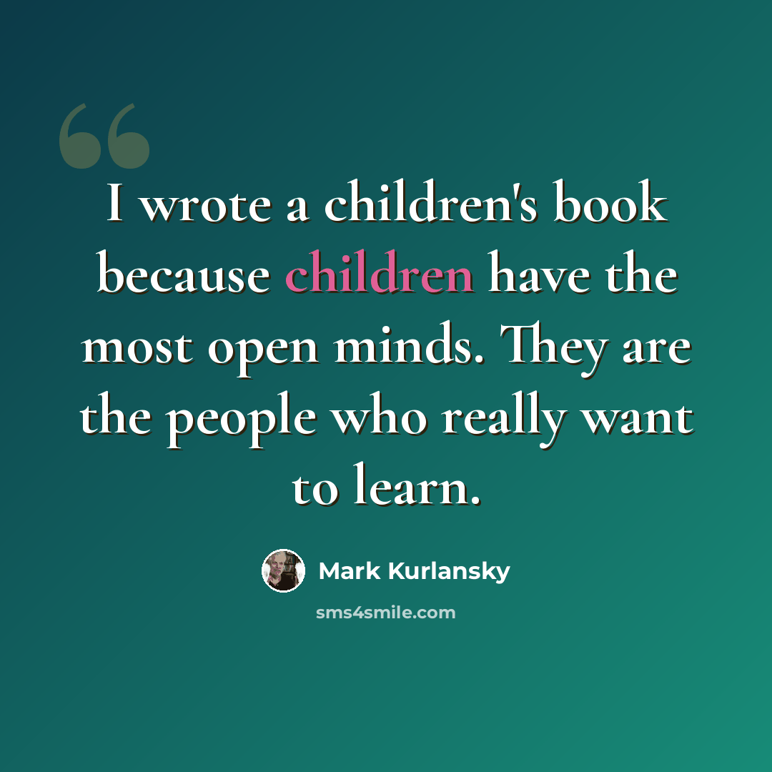 “I wrote a children's book because children have the most open minds. They are the people who really want to learn.” quote by Mark Kurlansky