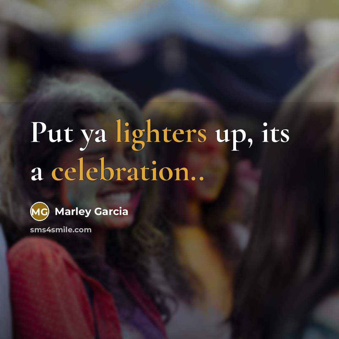 “Put ya lighters up, its a celebration..” quote by Marley Garcia
