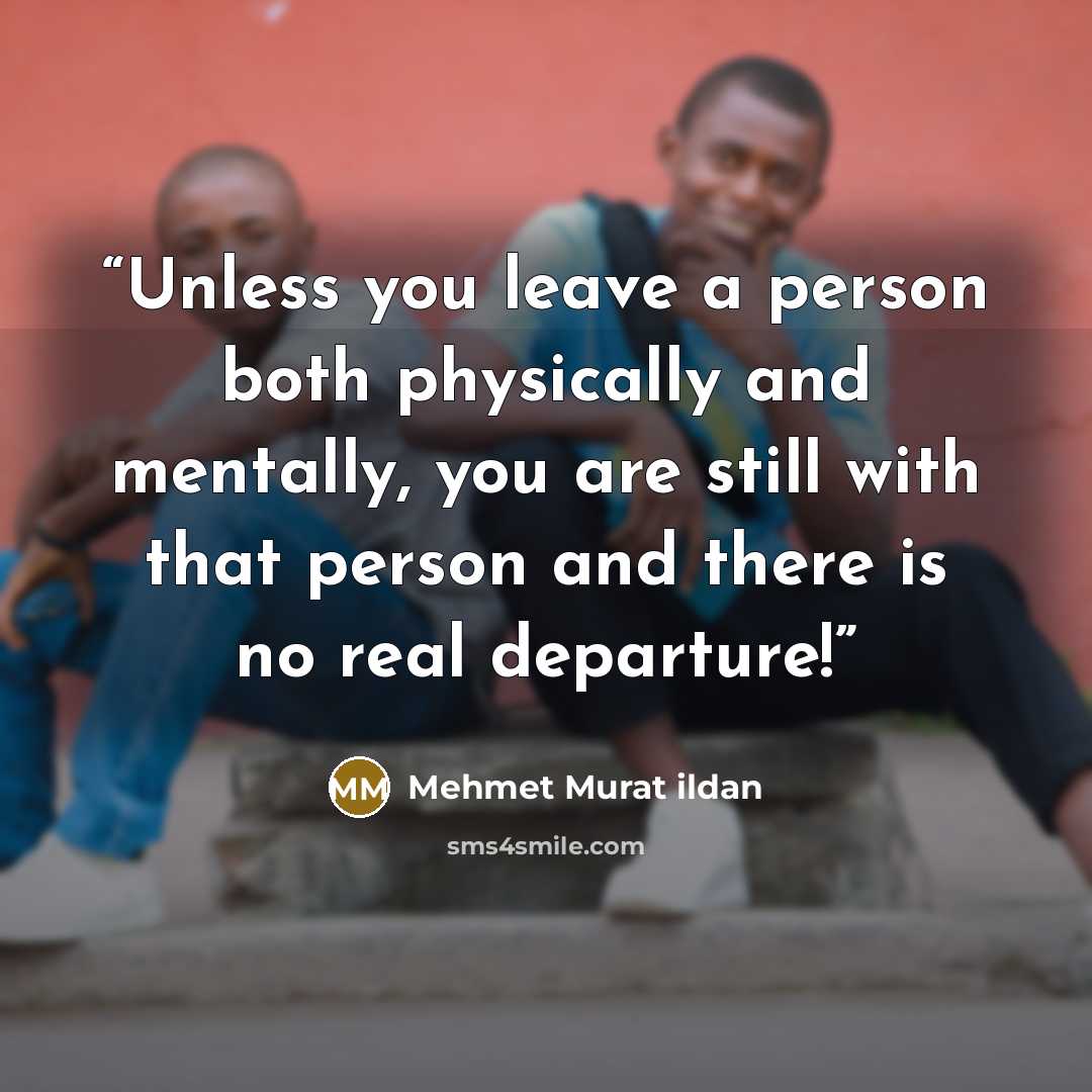 “Unless you leave a person both physically and mentally, you are still with that person and there is no real departure!” quote by Mehmet Murat ildan