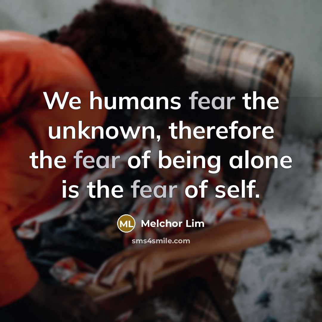 “We humans fear the unknown, therefore the fear of being alone is the fear of self.” quote by Melchor Lim