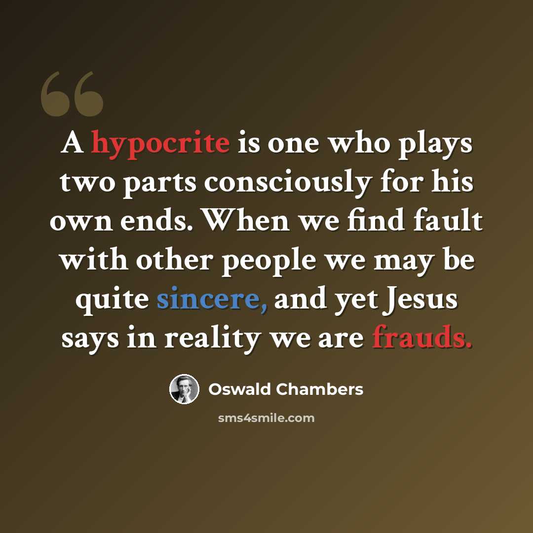 “A hypocrite is one who plays two parts consciously for his own ends. When we find fault with other people we may be quite sincere, and yet Jesus says in reality we are frauds.” quote by Oswald Chambers