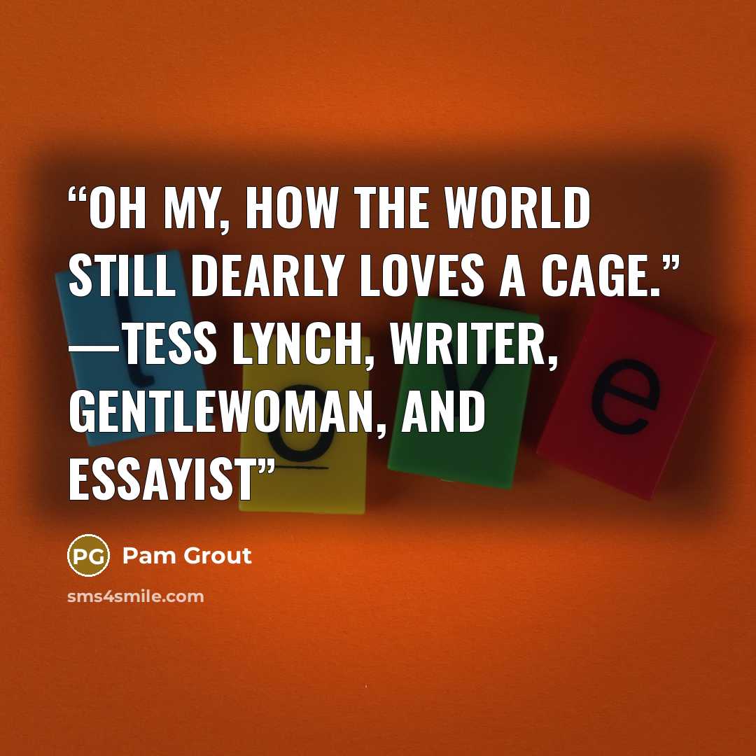 “Oh my, how the world still dearly loves a cage.” —TESS LYNCH, WRITER, GENTLEWOMAN, AND ESSAYIST” quote by Pam Grout