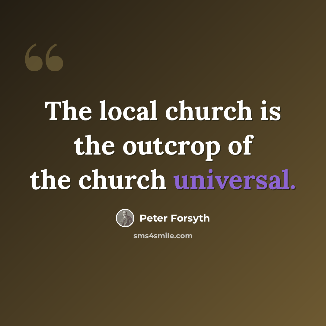 “The local church is the outcrop of the church universal.” quote by Peter Forsyth