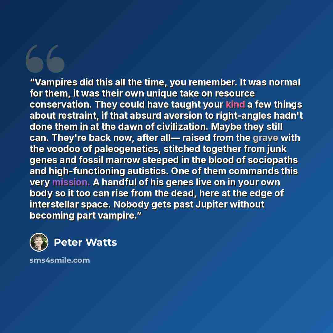 “Vampires did this all the time, you remember. It was normal for them, it was their own unique take on resource conservation. They could have taught your kind a few things about restraint, if that absurd aversion to right-angles hadn't done them in at the dawn of civilization. Maybe they still can…” quote by Peter Watts