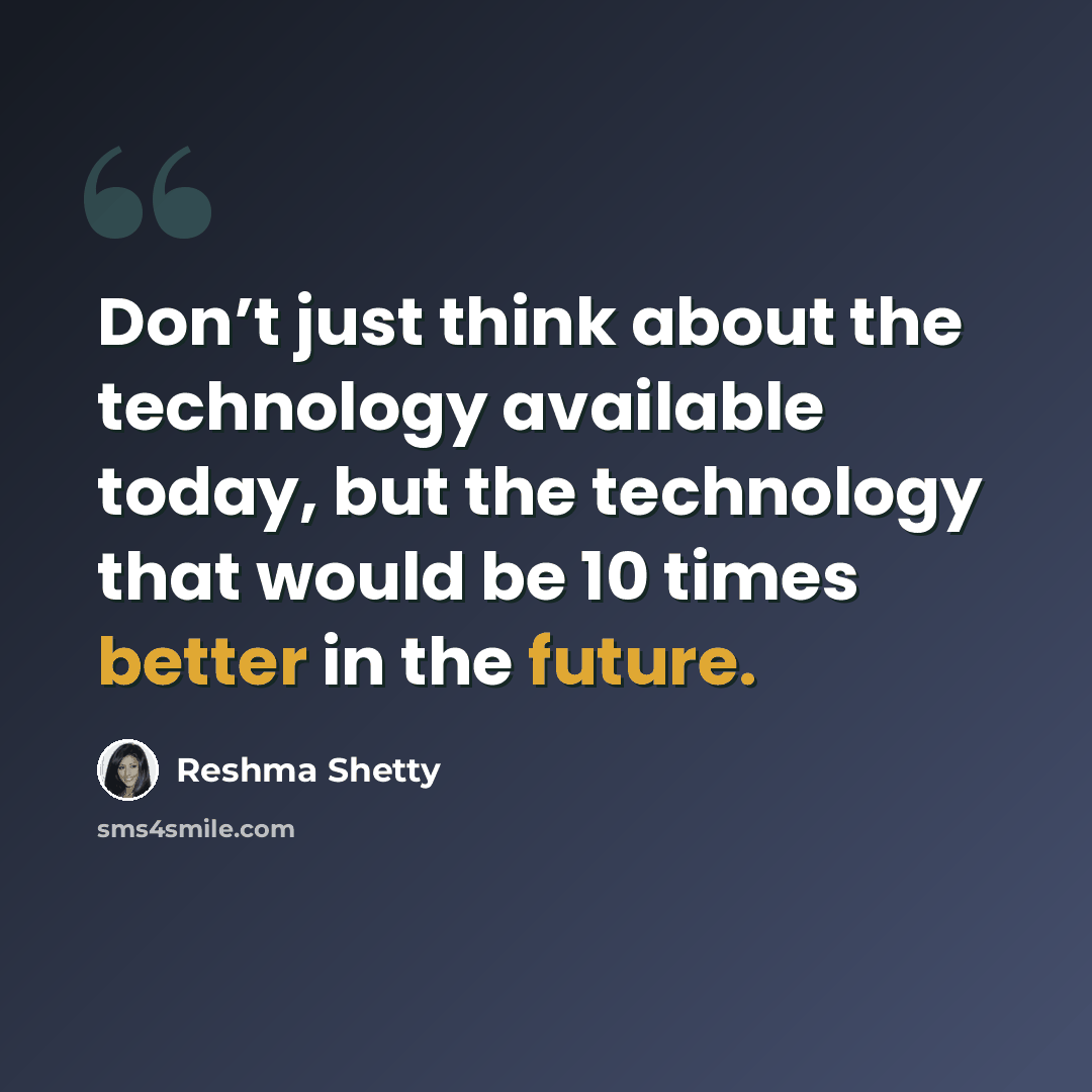 “Don’t just think about the technology available today, but the technology that would be 10 times better in the future.” quote by Reshma Shetty
