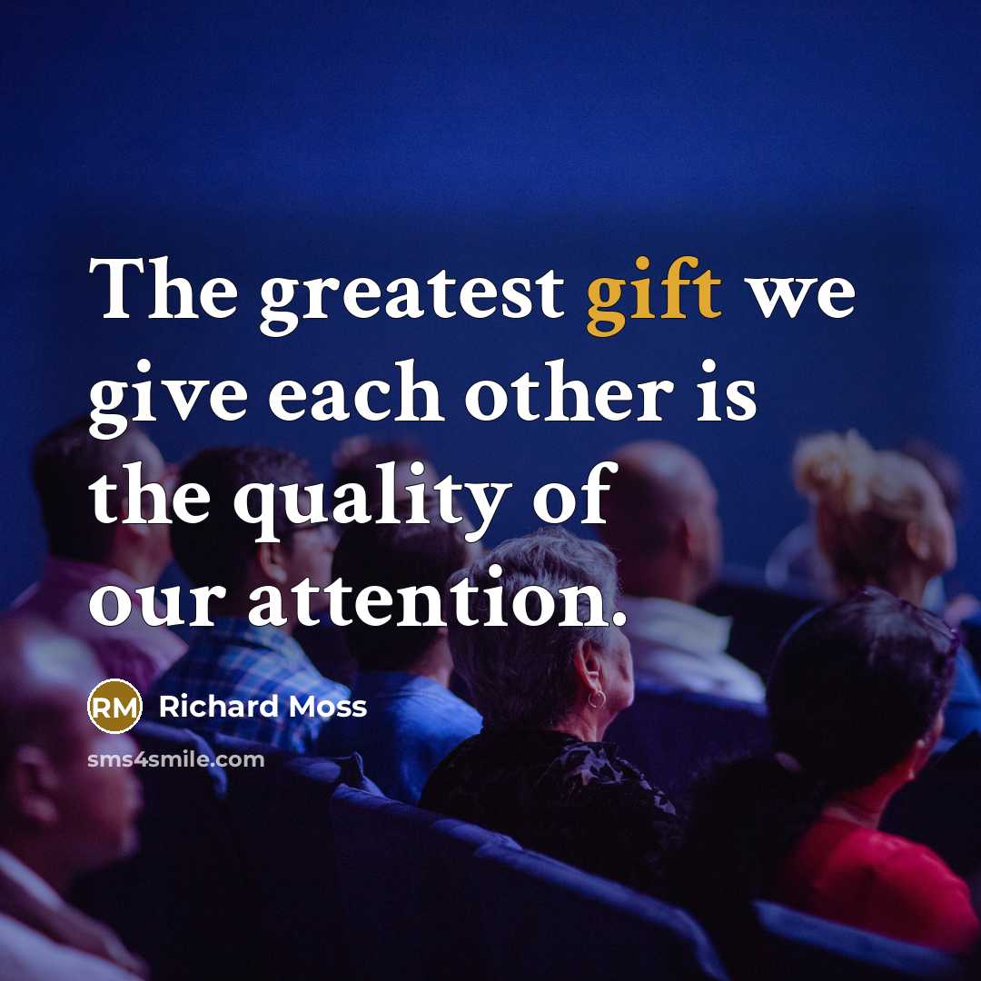 “The greatest gift we give each other is the quality of our attention.” quote by Richard Moss