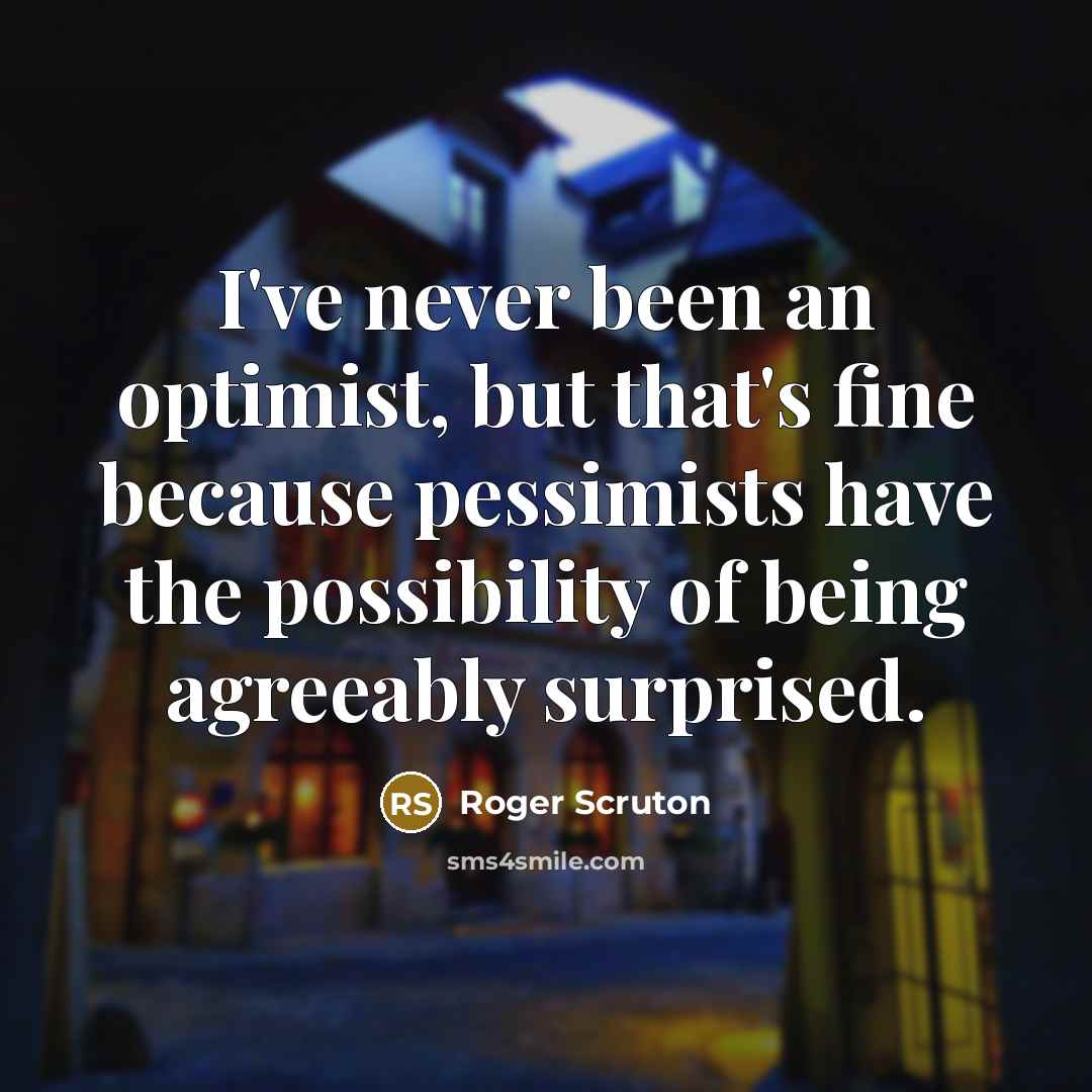 “I've never been an optimist, but that's fine because pessimists have the possibility of being agreeably surprised.” quote by Roger Scruton