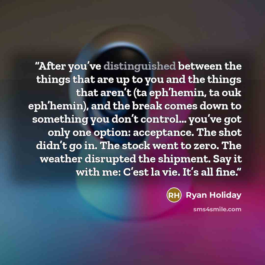 “After you’ve distinguished between the things that are up to you and the things that aren’t (ta eph’hemin, ta ouk eph’hemin), and the break comes down to something you don’t control… you’ve got only one option: acceptance. The shot didn’t go in. The stock went to zero. The weather disrupted the…” quote by Ryan Holiday