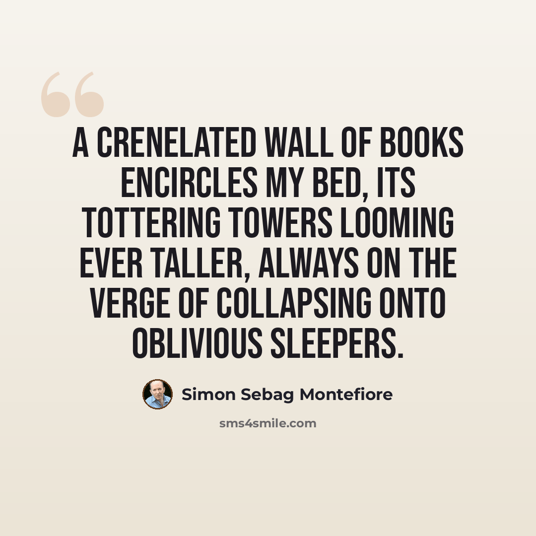 “A crenelated wall of books encircles my bed, its tottering towers looming ever taller, always on the verge of collapsing onto oblivious sleepers.” quote by Simon Sebag Montefiore