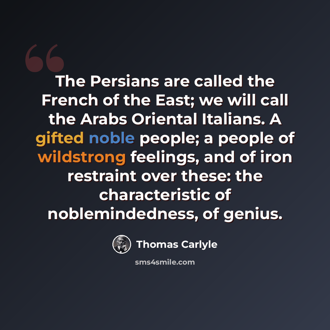 “The Persians are called the French of the East; we will call the Arabs Oriental Italians. A gifted noble people; a people of wildstrong feelings, and of iron restraint over these: the characteristic of noblemindedness, of genius.” quote by Thomas Carlyle