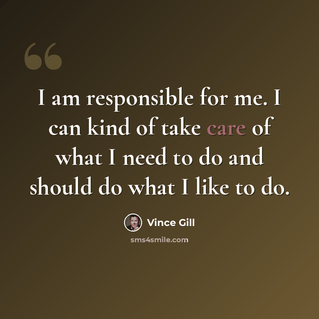 “I am responsible for me. I can kind of take care of what I need to do and should do what I like to do.” quote by Vince Gill